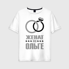Женская футболка хлопок Oversize с принтом Женат на Ольге в городе Новоалтайск, 100% хлопок | свободный крой, круглый ворот, спущенный рукав, длина до линии бедер
 | брак | женат | ольга | супруги