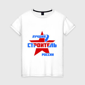 Женская футболка хлопок с принтом Лучший строитель России в городе Новоалтайск, 100% хлопок | прямой крой, круглый вырез горловины, длина до линии бедер, слегка спущенное плечо | лучший | россия | специалист | строитель