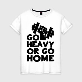 Женская футболка хлопок с принтом Go heavy or go home в городе Новоалтайск, 100% хлопок | прямой крой, круглый вырез горловины, длина до линии бедер, слегка спущенное плечо | 