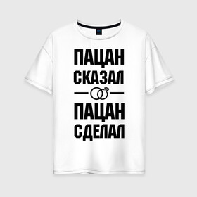 Женская футболка хлопок Oversize с принтом Пацан сказал- пацан сделал в городе Новоалтайск, 100% хлопок | свободный крой, круглый ворот, спущенный рукав, длина до линии бедер
 | Тематика изображения на принте: жених | кольца | молодожены | невеста | пацан сказал  пацан сделал | предложение