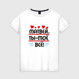Женская футболка хлопок с принтом Матвей ты мое все в городе Новоалтайск, 100% хлопок | прямой крой, круглый вырез горловины, длина до линии бедер, слегка спущенное плечо | матвей ты мое всематвей | ты мое все