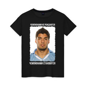 Женская футболка хлопок с принтом Луис Суарес (Luis Suarez) в городе Новоалтайск, 100% хлопок | прямой крой, круглый вырез горловины, длина до линии бедер, слегка спущенное плечо | luis suarez | барселона | лига чемпионов | луис суарес | футбол | чемпионами не рождаются | чемпионами становятся