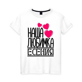 Женская футболка хлопок с принтом Наша любимка Есения в городе Новоалтайск, 100% хлопок | прямой крой, круглый вырез горловины, длина до линии бедер, слегка спущенное плечо | 