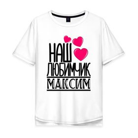 Мужская футболка хлопок Oversize с принтом Наш любимчик Максим в городе Новоалтайск, 100% хлопок | свободный крой, круглый ворот, “спинка” длиннее передней части | наш любимчик максим