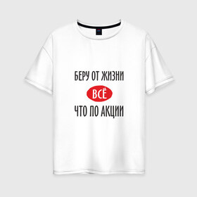 Женская футболка хлопок Oversize с принтом Беру от Жизни Все в городе Новоалтайск, 100% хлопок | свободный крой, круглый ворот, спущенный рукав, длина до линии бедер
 | прикол | прикольная надпись | распродажа | сарказм | скидки | смешная | что по акции | юмор