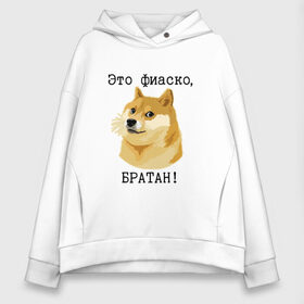 Женское худи Oversize хлопок с принтом Это фиаско братан! в городе Новоалтайск, френч-терри — 70% хлопок, 30% полиэстер. Мягкий теплый начес внутри —100% хлопок | боковые карманы, эластичные манжеты и нижняя кромка, капюшон на магнитной кнопке | doge | доги | сиба ину