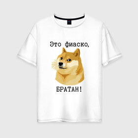Женская футболка хлопок Oversize с принтом Это фиаско братан! в городе Новоалтайск, 100% хлопок | свободный крой, круглый ворот, спущенный рукав, длина до линии бедер
 | Тематика изображения на принте: doge | доги | сиба ину
