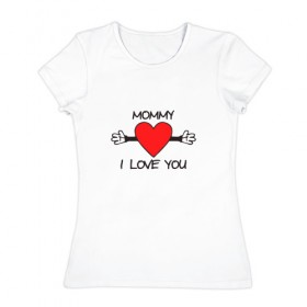 Женская футболка хлопок с принтом Mommy i love you в городе Новоалтайск, 100% хлопок | прямой крой, круглый вырез горловины, длина до линии бедер, слегка спущенное плечо | mommy i love you | любовь | мама я тебя люблю | сердце