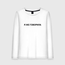Женский лонгслив хлопок с принтом Я ЖЕ ГОВОРИЛА в городе Новоалтайск, 100% хлопок |  | всегда | девушка | женщина | права | я же говорила | яжеговорила