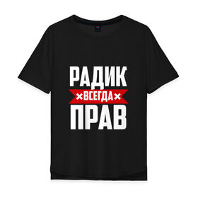 Мужская футболка хлопок Oversize с принтом Радик всегда прав в городе Новоалтайск, 100% хлопок | свободный крой, круглый ворот, “спинка” длиннее передней части | 