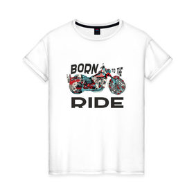 Женская футболка хлопок с принтом Born to the Ride в городе Новоалтайск, 100% хлопок | прямой крой, круглый вырез горловины, длина до линии бедер, слегка спущенное плечо | biker | born | freedom | harley байкер | ride | rider | беспечный | ездок | о.м.с.к. | рожденный | харли