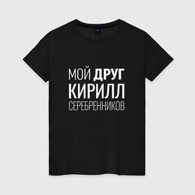 Женская футболка хлопок с принтом Мой друг Кирилл Серебренников в городе Новоалтайск, 100% хлопок | прямой крой, круглый вырез горловины, длина до линии бедер, слегка спущенное плечо | кирилл серебренников | режиссер.