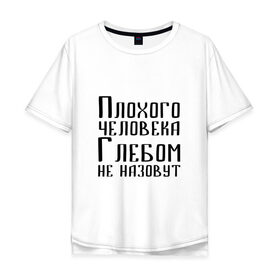 Мужская футболка хлопок Oversize с принтом Плохой Глеб в городе Новоалтайск, 100% хлопок | свободный крой, круглый ворот, “спинка” длиннее передней части | глеб | глебка | имя | надпись | не назавут | не назовут | неназавут | неназовут | с именем | с иминем | человека