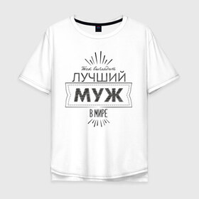 Мужская футболка хлопок Oversize с принтом Лучший муж в мире в городе Новоалтайск, 100% хлопок | свободный крой, круглый ворот, “спинка” длиннее передней части | Тематика изображения на принте: 23 февраля | защитник | лучший | любимый | муж | мужчинам | мужчины | подарок | самый лучший | семья