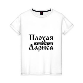 Женская футболка хлопок с принтом Плохая девочка Лариса в городе Новоалтайск, 100% хлопок | прямой крой, круглый вырез горловины, длина до линии бедер, слегка спущенное плечо | бед | бэд | девочка | девушка | девчонка | женщина | имя | лара | лариса | лариска | ларка | ларочка | надпись | с именем | с иминем | слова