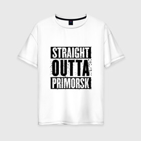Женская футболка хлопок Oversize с принтом Straight outta Primorsk в городе Новоалтайск, 100% хлопок | свободный крой, круглый ворот, спущенный рукав, длина до линии бедер
 | battlegrounds | player | playerunknowns | primorsk | pubg | unknown | згип | приморск