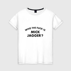 Женская футболка хлопок с принтом Who the fuck is Mick Jagger? в городе Новоалтайск, 100% хлопок | прямой крой, круглый вырез горловины, длина до линии бедер, слегка спущенное плечо | the rolling stones | бродяги | вольные странники | группа | катящиеся камни | кит ричардс | мик джаггер | рок | рок н ролл | ролинг | роллинг | рон вуд | стоун | стоунз | стоунс | чарли уоттс