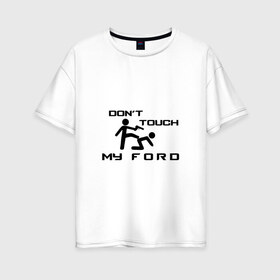 Женская футболка хлопок Oversize с принтом Dont touch my Ford в городе Новоалтайск, 100% хлопок | свободный крой, круглый ворот, спущенный рукав, длина до линии бедер
 | b c | bronco | capri | cougar | crown victoria | econoline | econovan | ecosport | edge | escape | falcon | ford | max | авто | автомобиль | знак | лого | машина | символ | тачка | форд | форт | эмблема