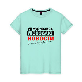 Женская футболка хлопок с принтом Я журналист, Я создаю новости в городе Новоалтайск, 100% хлопок | прямой крой, круглый вырез горловины, длина до линии бедер, слегка спущенное плечо | журналист | новости