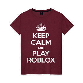 Женская футболка хлопок с принтом Keep Calm and Play Roblox в городе Новоалтайск, 100% хлопок | прямой крой, круглый вырез горловины, длина до линии бедер, слегка спущенное плечо | game | keep calm | logo | play roblox | roblox | детский | замолчи | заткнись | играй | кип калм | лого | логотип | надпись | ребенку | ребенок | роблокс