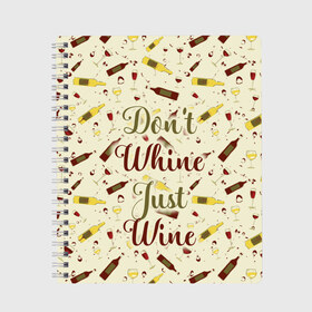 Тетрадь с принтом Dont whine just wine в городе Новоалтайск, 100% бумага | 48 листов, плотность листов — 60 г/м2, плотность картонной обложки — 250 г/м2. Листы скреплены сбоку удобной пружинной спиралью. Уголки страниц и обложки скругленные. Цвет линий — светло-серый
 | pattern | белое | бокал | бутылка | вино | винцо | красное | ныть | паттерн | плакать | сухое