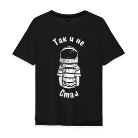 Мужская футболка хлопок Oversize с принтом Так и не стал космонавтом в городе Новоалтайск, 100% хлопок | свободный крой, круглый ворот, “спинка” длиннее передней части | астронавт | космонавт | космос | мечта | мечты | надпись | принт на футболке | так и не стал | футболка | футболка с надписью