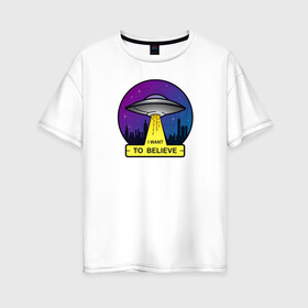 Женская футболка хлопок Oversize с принтом I Want To Believe в городе Новоалтайск, 100% хлопок | свободный крой, круглый ворот, спущенный рукав, длина до линии бедер
 | ufo | астрономия | вселенная | инопланетяни | космос | летающая тарелка | нло | пришельцы