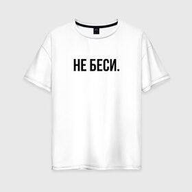 Женская футболка хлопок Oversize с принтом НЕ БЕСИ в городе Новоалтайск, 100% хлопок | свободный крой, круглый ворот, спущенный рукав, длина до линии бедер
 | бешеная | бешенная | бешенный | бешенство | бешеный | не беси | не зли меня | отстань