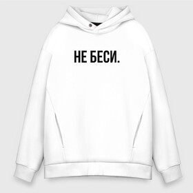 Мужское худи Oversize хлопок с принтом НЕ БЕСИ в городе Новоалтайск, френч-терри — 70% хлопок, 30% полиэстер. Мягкий теплый начес внутри —100% хлопок | боковые карманы, эластичные манжеты и нижняя кромка, капюшон на магнитной кнопке | Тематика изображения на принте: бешеная | бешенная | бешенный | бешенство | бешеный | не беси | не зли меня | отстань