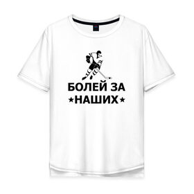 Мужская футболка хлопок Oversize с принтом Болей за наших в городе Новоалтайск, 100% хлопок | свободный крой, круглый ворот, “спинка” длиннее передней части | Тематика изображения на принте: hockey | russia | sport | болей за наших | надписи | россия | сборная хоккея | спорт | спортсмен | хоккеист | хоккей | чемпионат