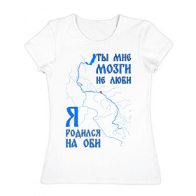 Женская футболка хлопок с принтом Я родился на Оби (Нижневартовск) в городе Новоалтайск, 100% хлопок | прямой крой, круглый вырез горловины, длина до линии бедер, слегка спущенное плечо | нефть | нижневартовск | обь | река | сибирь