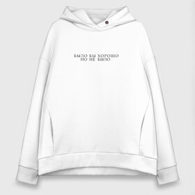 Женское худи Oversize хлопок с принтом БЫЛО БЫ ХОРОШО НО НЕ БЫЛО в городе Новоалтайск, френч-терри — 70% хлопок, 30% полиэстер. Мягкий теплый начес внутри —100% хлопок | боковые карманы, эластичные манжеты и нижняя кромка, капюшон на магнитной кнопке | надписи | прикольные надписи | прикольные фразы | стильные | фразы | фразы из жизни | цитаты