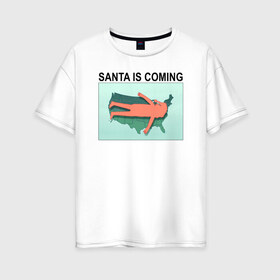 Женская футболка хлопок Oversize с принтом SANTA IS COMING в городе Новоалтайск, 100% хлопок | свободный крой, круглый ворот, спущенный рукав, длина до линии бедер
 | rick and morty | мультсериал | новый год | рик и морти | рождество