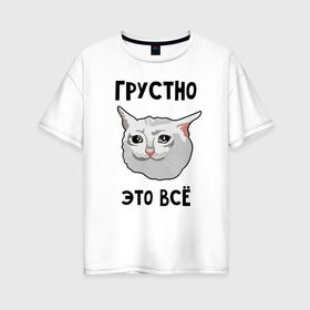 Женская футболка хлопок Oversize с принтом Грустный котик в городе Новоалтайск, 100% хлопок | свободный крой, круглый ворот, спущенный рукав, длина до линии бедер
 | crying cat | memes | грустно это всё | грустно это всё   грустный котик | грустный котик | грустный котик мем | котик | мем с котом | мемы | плачущий кот | приколы