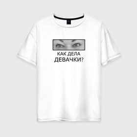 Женская футболка хлопок Oversize с принтом Как дела ДЕВАЧКИ? в городе Новоалтайск, 100% хлопок | свободный крой, круглый ворот, спущенный рукав, длина до линии бедер
 | как дела девачки | мама отличника | мем | надпись