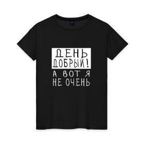 Женская футболка хлопок с принтом День добрый!А вот я не очень в городе Новоалтайск, 100% хлопок | прямой крой, круглый вырез горловины, длина до линии бедер, слегка спущенное плечо | грустный | добрый день | злой | настроение | прикол | прикольная надпись | смешная | юмор