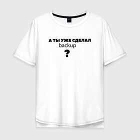 Мужская футболка хлопок Oversize с принтом А ты уже сделал backup? в городе Новоалтайск, 100% хлопок | свободный крой, круглый ворот, “спинка” длиннее передней части | backup | it | it шник | rullez | админ | айтишник. компы | бэкап | железо | информационные | компьютер | сделал | сисадмин | технологии | ты