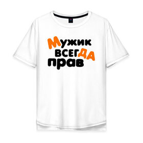 Мужская футболка хлопок Oversize с принтом Мужик всегда прав в городе Новоалтайск, 100% хлопок | свободный крой, круглый ворот, “спинка” длиннее передней части | 23 февраля | армия | военная | день защитника отечества | день мужчин | другу | мужик | мужской день | мужу | папе | парню | подарок | праздничный | служба | служил | сыну