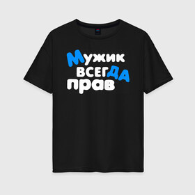 Женская футболка хлопок Oversize с принтом Мужик всегда прав в городе Новоалтайск, 100% хлопок | свободный крой, круглый ворот, спущенный рукав, длина до линии бедер
 | 23 февраля | армия | военная | день защитника отечества | день мужчин | другу | мужик | мужской день | мужу | папе | парню | подарок | праздничный | служба | служил | сыну