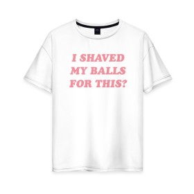 Женская футболка хлопок Oversize с принтом I shaved my balls for this? в городе Новоалтайск, 100% хлопок | свободный крой, круглый ворот, спущенный рукав, длина до линии бедер
 | i shaved my balls for this рене монтойя | харли квинн | хищные птицы | я побрил свои яйца для этого