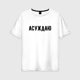 Женская футболка хлопок Oversize с принтом АСУЖДАЮ в городе Новоалтайск, 100% хлопок | свободный крой, круглый ворот, спущенный рукав, длина до линии бедер
 | асуждаю | валакас | валерий | глад | детров | детрова | жмышенко | ля | минимализм | надпись | простая | рофл | рофлы