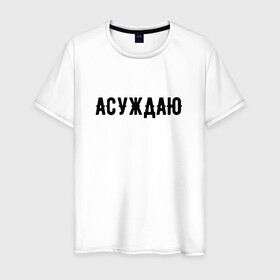 Мужская футболка хлопок с принтом АСУЖДАЮ в городе Новоалтайск, 100% хлопок | прямой крой, круглый вырез горловины, длина до линии бедер, слегка спущенное плечо. | Тематика изображения на принте: асуждаю | валакас | валерий | глад | детров | детрова | жмышенко | ля | минимализм | надпись | простая | рофл | рофлы
