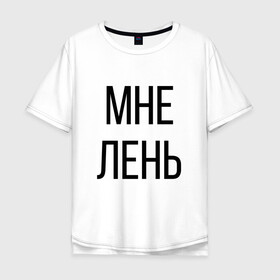 Мужская футболка хлопок Oversize с принтом Лень в городе Новоалтайск, 100% хлопок | свободный крой, круглый ворот, “спинка” длиннее передней части | дизайн | лентяй | лень | мне | мне лень | подарок | стиль | топ | хайп