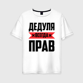 Женская футболка хлопок Oversize с принтом Дедуля всегда прав в городе Новоалтайск, 100% хлопок | свободный крой, круглый ворот, спущенный рукав, длина до линии бедер
 | 14 февраля | 23 февраля | батя | всегда прав | дед | деда | дедуля | дедушка | красная полоса | любимому | муж | мужу | на праздник | отец | папа | подарок | праздничный | родители | свекр | тесть | я прав