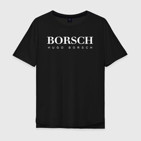 Мужская футболка хлопок Oversize с принтом BORSCH hugo borsch в городе Новоалтайск, 100% хлопок | свободный крой, круглый ворот, “спинка” длиннее передней части | borsch | boss | hugo borsch | hugo boss | антибренд | борщ | босс | бренд | брендовый | брэнд | знак | значок | как | лого | логотип | пародия | прикол | салон | салоновский | символ | фирменный | хуго