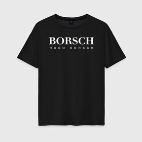 Женская футболка хлопок Oversize с принтом BORSCH hugo borsch в городе Новоалтайск, 100% хлопок | свободный крой, круглый ворот, спущенный рукав, длина до линии бедер
 | borsch | boss | hugo borsch | hugo boss | антибренд | борщ | босс | бренд | брендовый | брэнд | знак | значок | как | лого | логотип | пародия | прикол | салон | салоновский | символ | фирменный | хуго