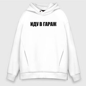 Мужское худи Oversize хлопок с принтом иду в гараж в городе Новоалтайск, френч-терри — 70% хлопок, 30% полиэстер. Мягкий теплый начес внутри —100% хлопок | боковые карманы, эластичные манжеты и нижняя кромка, капюшон на магнитной кнопке | авто | автомобили | автосервис | гараж | для мужиков | мастерская | машины | надписи | прикол | смешные надписи