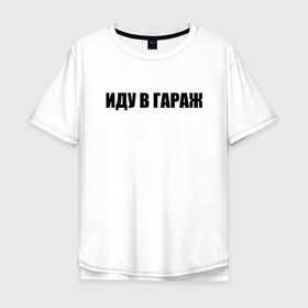 Мужская футболка хлопок Oversize с принтом иду в гараж в городе Новоалтайск, 100% хлопок | свободный крой, круглый ворот, “спинка” длиннее передней части | авто | автомобили | автосервис | гараж | для мужиков | мастерская | машины | надписи | прикол | смешные надписи