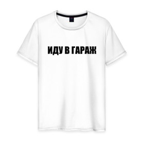 Мужская футболка хлопок с принтом иду в гараж в городе Новоалтайск, 100% хлопок | прямой крой, круглый вырез горловины, длина до линии бедер, слегка спущенное плечо. | авто | автомобили | автосервис | гараж | для мужиков | мастерская | машины | надписи | прикол | смешные надписи