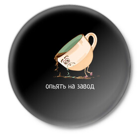 Значок с принтом опьять на завод в городе Новоалтайск,  металл | круглая форма, металлическая застежка в виде булавки | Тематика изображения на принте: интернет приколы.работа.молодежные.для подростков. смешные надписи.